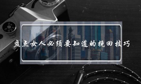 盘点女人必须要知道的挽回技巧-泡学网-喜悦人生,挽回婚姻,分手挽回,经验婚姻,情感挽回,情感咨询,分离小三,泡学书籍