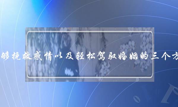 能够挽救感情以及轻松驾驭婚姻的三个方法，你知道吗？-泡学网-喜悦人生,挽回婚姻,分手挽回,经验婚姻,情感挽回,情感咨询,分离小三,泡学书籍