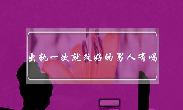 出轨一次就改好的男人有吗-泡学网-喜悦人生,挽回婚姻,分手挽回,经验婚姻,情感挽回,情感咨询,分离小三,泡学书籍