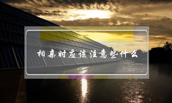 相亲时应该注意些什么？介绍男士相亲注意事项大全-泡学网-喜悦人生,挽回婚姻,分手挽回,经验婚姻,情感挽回,情感咨询,分离小三,泡学书籍