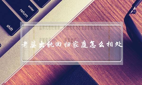 老婆出轨回归家庭怎么相处-泡学网-喜悦人生,挽回婚姻,分手挽回,经验婚姻,情感挽回,情感咨询,分离小三,泡学书籍