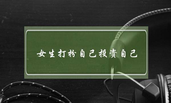 女生打扮自己投资自己(女生如何打扮自己)-泡学网-喜悦人生,挽回婚姻,分手挽回,经验婚姻,情感挽回,情感咨询,分离小三,泡学书籍