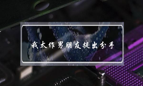 我太作男朋友提出分手(男朋友总是提出要求)-泡学网-喜悦人生,挽回婚姻,分手挽回,经验婚姻,情感挽回,情感咨询,分离小三,泡学书籍