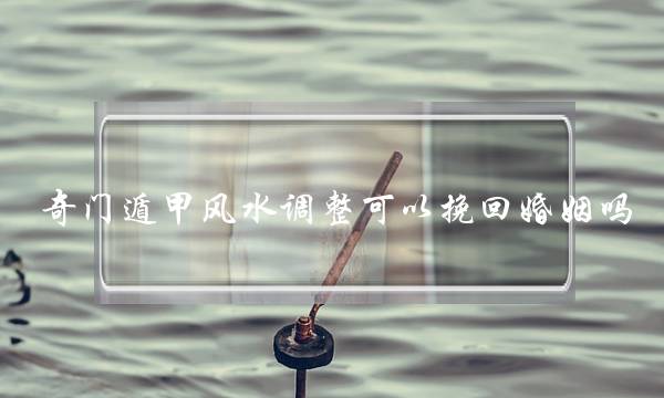 奇门遁甲风水调整可以挽回婚姻吗-泡学网-喜悦人生,挽回婚姻,分手挽回,经验婚姻,情感挽回,情感咨询,分离小三,泡学书籍