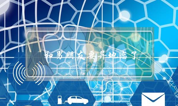 和男朋友要异地恋了(和男朋友要异地恋了怎么办)-泡学网-喜悦人生,挽回婚姻,分手挽回,经验婚姻,情感挽回,情感咨询,分离小三,泡学书籍