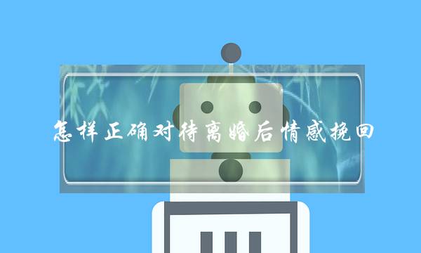 怎样正确对待离婚后情感挽回-泡学网-喜悦人生,挽回婚姻,分手挽回,经验婚姻,情感挽回,情感咨询,分离小三,泡学书籍