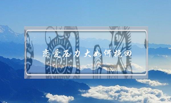 恋爱压力大如何挽回(因为压力大分手还能挽回吗)-泡学网-喜悦人生,挽回婚姻,分手挽回,经验婚姻,情感挽回,情感咨询,分离小三,泡学书籍