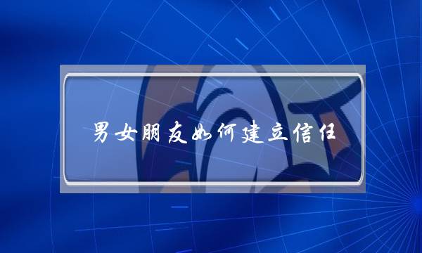男女朋友如何建立信任(男女朋友如何建立信任感)-泡学网-喜悦人生,挽回婚姻,分手挽回,经验婚姻,情感挽回,情感咨询,分离小三,泡学书籍