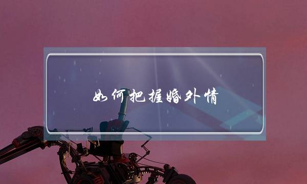 如何把握婚外情-泡学网-喜悦人生,挽回婚姻,分手挽回,经验婚姻,情感挽回,情感咨询,分离小三,泡学书籍