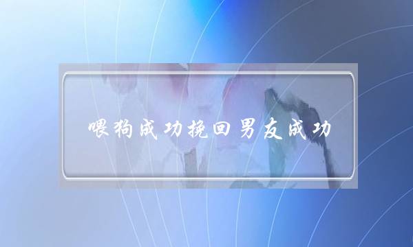 喂狗成功挽回男友成功(成功挽回摩羯座男友)-泡学网-喜悦人生,挽回婚姻,分手挽回,经验婚姻,情感挽回,情感咨询,分离小三,泡学书籍