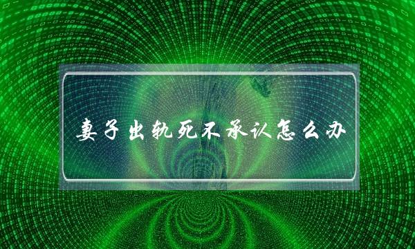 妻子出轨死不承认怎么办-泡学网-喜悦人生,挽回婚姻,分手挽回,经验婚姻,情感挽回,情感咨询,分离小三,泡学书籍