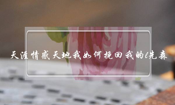 天涯情感天地我如何挽回我的l先森-泡学网-喜悦人生,挽回婚姻,分手挽回,经验婚姻,情感挽回,情感咨询,分离小三,泡学书籍