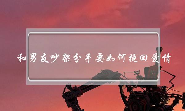 和男友吵架分手要如何挽回爱情-泡学网-喜悦人生,挽回婚姻,分手挽回,经验婚姻,情感挽回,情感咨询,分离小三,泡学书籍