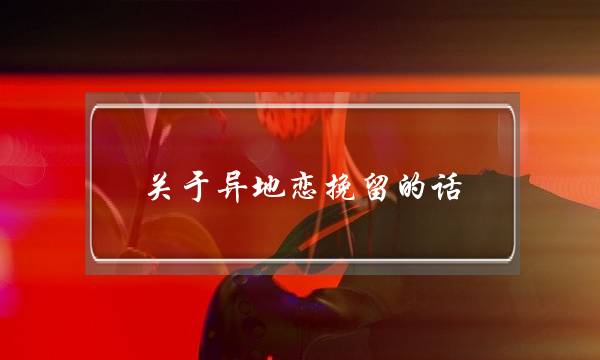 关于异地恋挽留的话(异地恋不想分手挽留的话)-泡学网-喜悦人生,挽回婚姻,分手挽回,经验婚姻,情感挽回,情感咨询,分离小三,泡学书籍