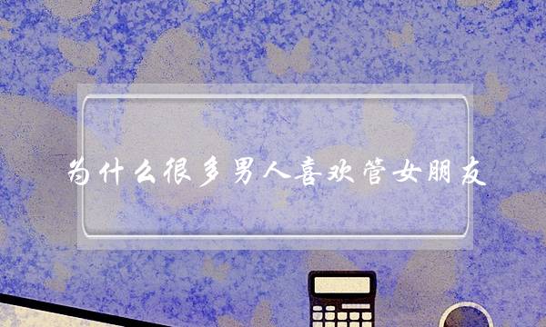 为什么很多男人喜欢管女朋友-泡学网-喜悦人生,挽回婚姻,分手挽回,经验婚姻,情感挽回,情感咨询,分离小三,泡学书籍