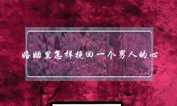 婚姻里怎样挽回一个男人的心(怎样才能挽回一个男人的心)-泡学网-喜悦人生,挽回婚姻,分手挽回,经验婚姻,情感挽回,情感咨询,分离小三,泡学书籍
