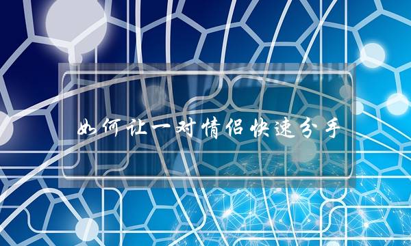 如何让一对情侣快速分手（异地恋如何快速分手）-泡学网-喜悦人生,挽回婚姻,分手挽回,经验婚姻,情感挽回,情感咨询,分离小三,泡学书籍