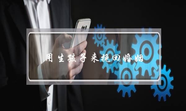 用生孩子来挽回婚姻-泡学网-喜悦人生,挽回婚姻,分手挽回,经验婚姻,情感挽回,情感咨询,分离小三,泡学书籍