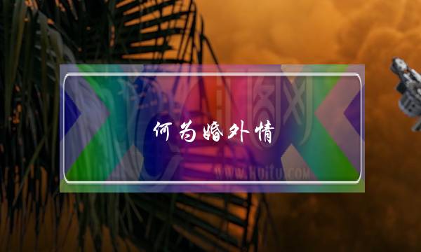 何为婚外情(4月5日是什么星座，是什么个性！)-泡学网-喜悦人生,挽回婚姻,分手挽回,经验婚姻,情感挽回,情感咨询,分离小三,泡学书籍