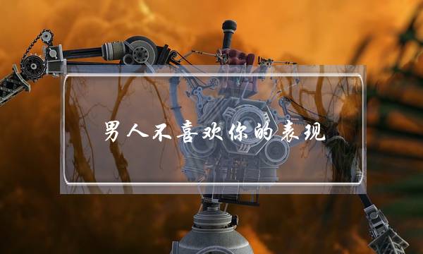 男人不喜欢你的表现(男人不喜欢你的表现有哪些)-泡学网-喜悦人生,挽回婚姻,分手挽回,经验婚姻,情感挽回,情感咨询,分离小三,泡学书籍