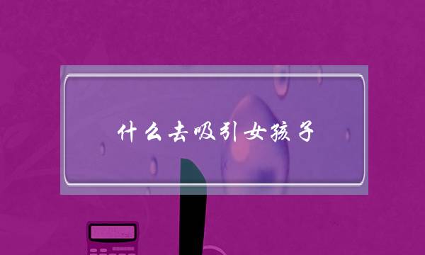 什么去吸引女孩子(什么头像吸引女孩子)-泡学网-喜悦人生,挽回婚姻,分手挽回,经验婚姻,情感挽回,情感咨询,分离小三,泡学书籍