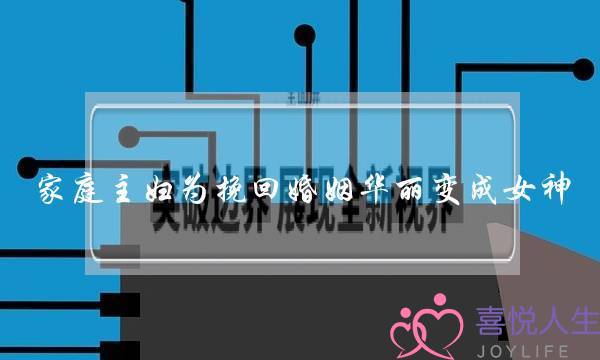 家庭主妇为挽回婚姻华丽变成女神-泡学网-喜悦人生,挽回婚姻,分手挽回,经验婚姻,情感挽回,情感咨询,分离小三,泡学书籍