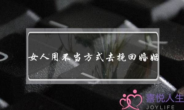 女人用不当方式去挽回婚姻-泡学网-喜悦人生,挽回婚姻,分手挽回,经验婚姻,情感挽回,情感咨询,分离小三,泡学书籍