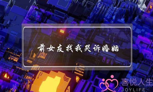 前女友找我哭诉婚姻-泡学网-喜悦人生,挽回婚姻,分手挽回,经验婚姻,情感挽回,情感咨询,分离小三,泡学书籍