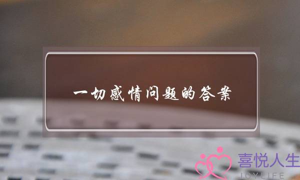 一切感情问题的答案(一切感情问题的答案下载)-泡学网-喜悦人生,挽回婚姻,分手挽回,经验婚姻,情感挽回,情感咨询,分离小三,泡学书籍