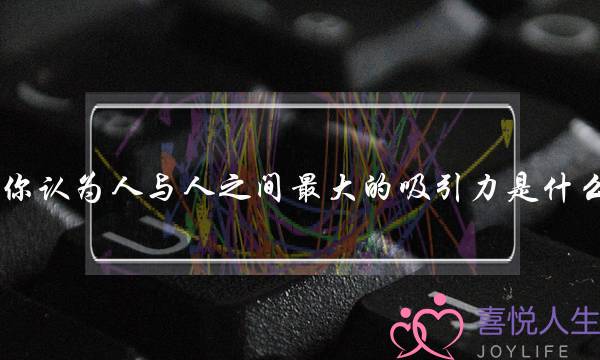 你认为人与人之间最大的吸引力是什么？(什么是二次吸引)-泡学网-喜悦人生,挽回婚姻,分手挽回,经验婚姻,情感挽回,情感咨询,分离小三,泡学书籍