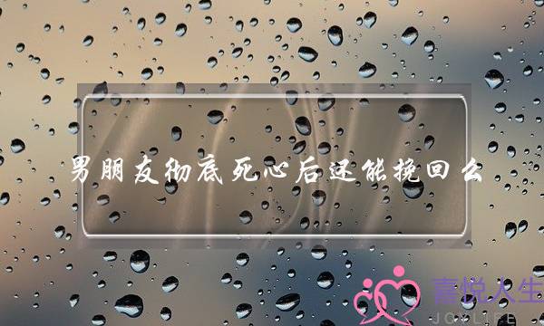 男朋友彻底死心后还能挽回么 挽回彻底死心的前男友-泡学网-喜悦人生,挽回婚姻,分手挽回,经验婚姻,情感挽回,情感咨询,分离小三,泡学书籍