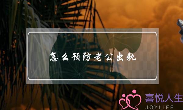 怎么预防老公出轨-泡学网-喜悦人生,挽回婚姻,分手挽回,经验婚姻,情感挽回,情感咨询,分离小三,泡学书籍