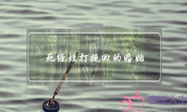 死缠烂打挽回的婚姻-泡学网-喜悦人生,挽回婚姻,分手挽回,经验婚姻,情感挽回,情感咨询,分离小三,泡学书籍