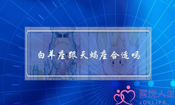 白羊座跟天蝎座合适吗(白羊座男天蝎座)-泡学网-喜悦人生,挽回婚姻,分手挽回,经验婚姻,情感挽回,情感咨询,分离小三,泡学书籍