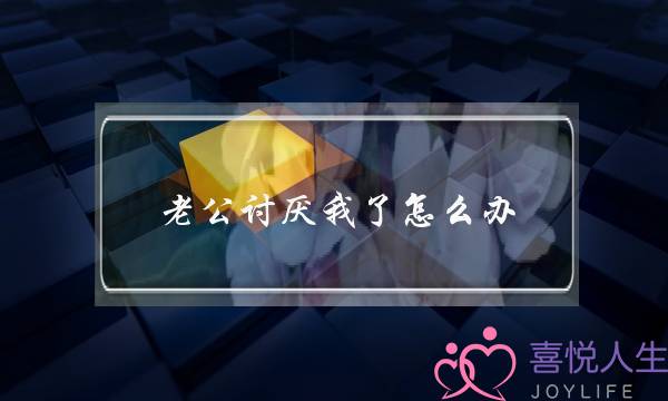 老公讨厌我了怎么办（被老公厌烦了怎么办）-泡学网-喜悦人生,挽回婚姻,分手挽回,经验婚姻,情感挽回,情感咨询,分离小三,泡学书籍