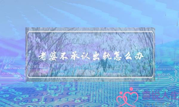 老婆不承认出轨怎么办-泡学网-喜悦人生,挽回婚姻,分手挽回,经验婚姻,情感挽回,情感咨询,分离小三,泡学书籍