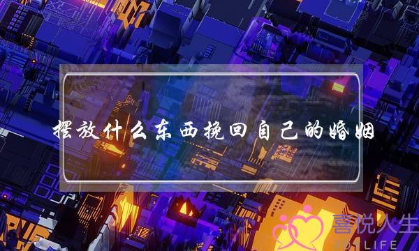 摆放什么东西挽回自己的婚姻-泡学网-喜悦人生,挽回婚姻,分手挽回,经验婚姻,情感挽回,情感咨询,分离小三,泡学书籍