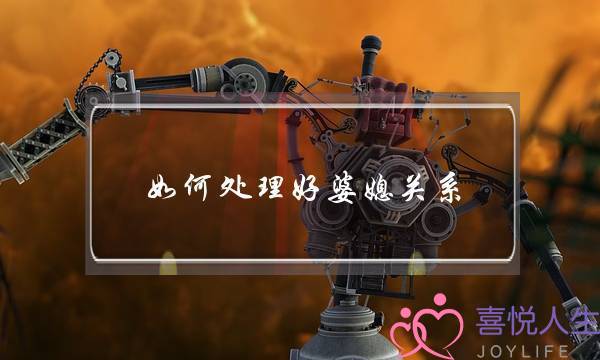如何处理好婆媳关系(如何处理好婆媳关系的简单要领)-泡学网-喜悦人生,挽回婚姻,分手挽回,经验婚姻,情感挽回,情感咨询,分离小三,泡学书籍