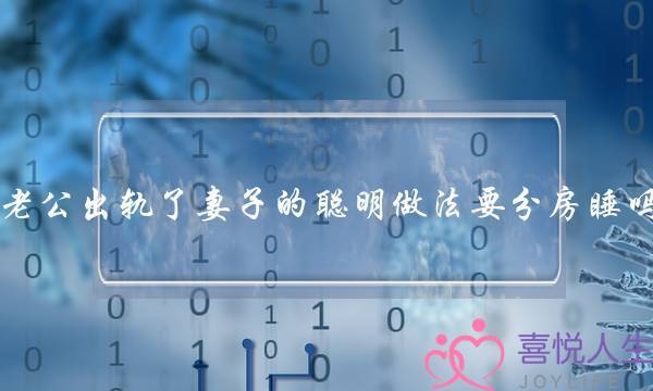 老公出轨了妻子的聪明做法要分房睡吗-泡学网-喜悦人生,挽回婚姻,分手挽回,经验婚姻,情感挽回,情感咨询,分离小三,泡学书籍