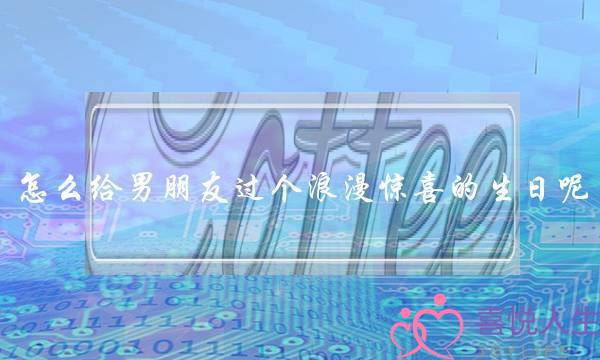 怎么给男朋友过个浪漫惊喜的生日呢？-泡学网-喜悦人生,挽回婚姻,分手挽回,经验婚姻,情感挽回,情感咨询,分离小三,泡学书籍