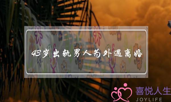 43岁出轨男人为外遇离婚-泡学网-喜悦人生,挽回婚姻,分手挽回,经验婚姻,情感挽回,情感咨询,分离小三,泡学书籍