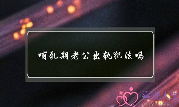 哺乳期老公出轨犯法吗-泡学网-喜悦人生,挽回婚姻,分手挽回,经验婚姻,情感挽回,情感咨询,分离小三,泡学书籍