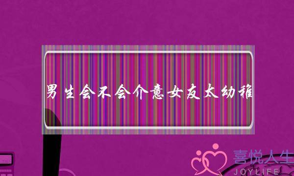 男生会不会介意女友太幼稚？(请问如何和幼稚的女朋友每天和谐相处？)-泡学网-喜悦人生,挽回婚姻,分手挽回,经验婚姻,情感挽回,情感咨询,分离小三,泡学书籍