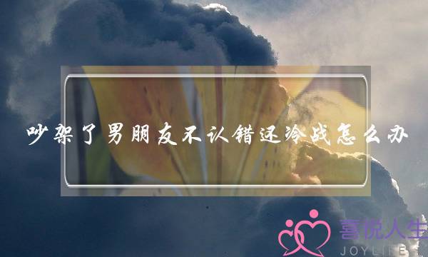 吵架了男朋友不认错还冷战怎么办(男朋友的爷爷生日,但是我和男朋友冷战怎么办)-泡学网-喜悦人生,挽回婚姻,分手挽回,经验婚姻,情感挽回,情感咨询,分离小三,泡学书籍