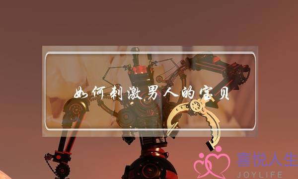 如何刺激男人的宝贝-泡学网-喜悦人生,挽回婚姻,分手挽回,经验婚姻,情感挽回,情感咨询,分离小三,泡学书籍