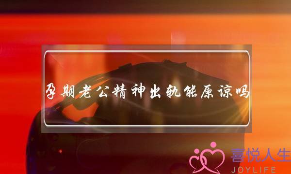 孕期老公精神出轨能原谅吗-泡学网-喜悦人生,挽回婚姻,分手挽回,经验婚姻,情感挽回,情感咨询,分离小三,泡学书籍