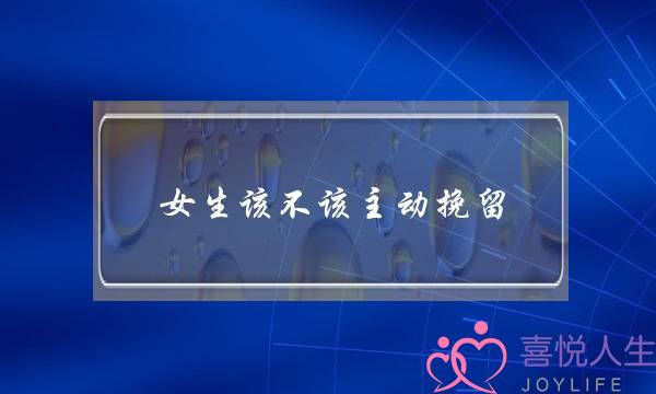 女生该不该主动挽留(分手后女生该不该挽留)-泡学网-喜悦人生,挽回婚姻,分手挽回,经验婚姻,情感挽回,情感咨询,分离小三,泡学书籍