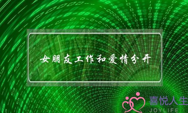 女朋友工作和爱情分开(和女朋友分开工作好吗)-泡学网-喜悦人生,挽回婚姻,分手挽回,经验婚姻,情感挽回,情感咨询,分离小三,泡学书籍