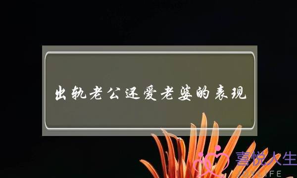 出轨老公还爱老婆的表现-泡学网-喜悦人生,挽回婚姻,分手挽回,经验婚姻,情感挽回,情感咨询,分离小三,泡学书籍