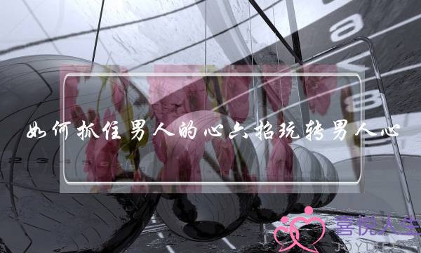如何抓住男人的心六招玩转男人心-泡学网-喜悦人生,挽回婚姻,分手挽回,经验婚姻,情感挽回,情感咨询,分离小三,泡学书籍